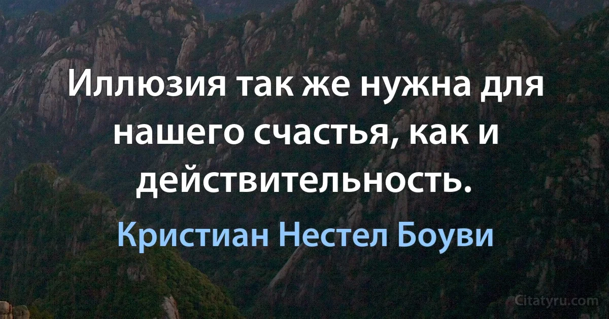 Иллюзия так же нужна для нашего счастья, как и действительность. (Кристиан Нестел Боуви)