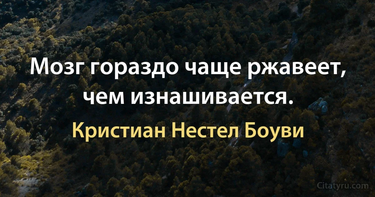 Мозг гораздо чаще ржавеет, чем изнашивается. (Кристиан Нестел Боуви)