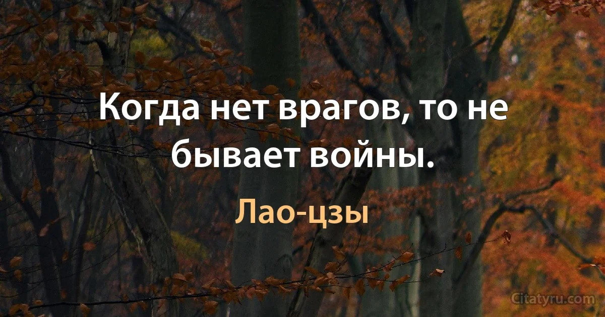 Когда нет врагов, то не бывает войны. (Лао-цзы)