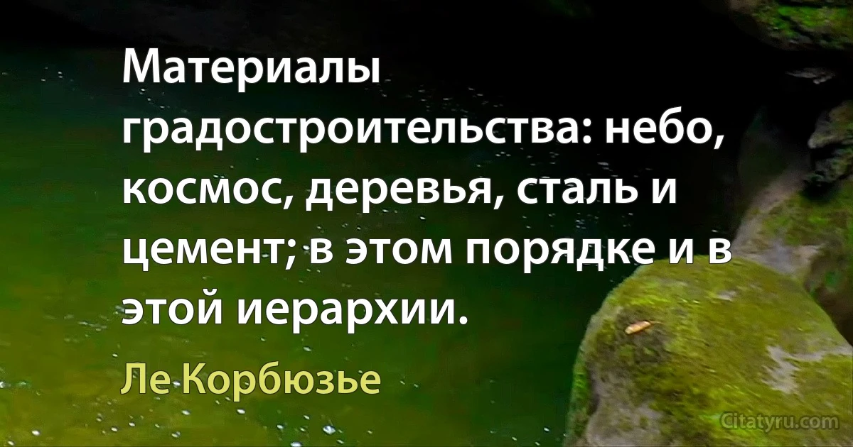 Материалы градостроительства: небо, космос, деревья, сталь и цемент; в этом порядке и в этой иерархии. (Ле Корбюзье)