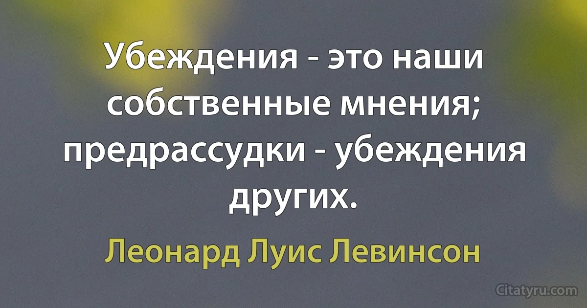 Убеждения - это наши собственные мнения; предрассудки - убеждения других. (Леонард Луис Левинсон)