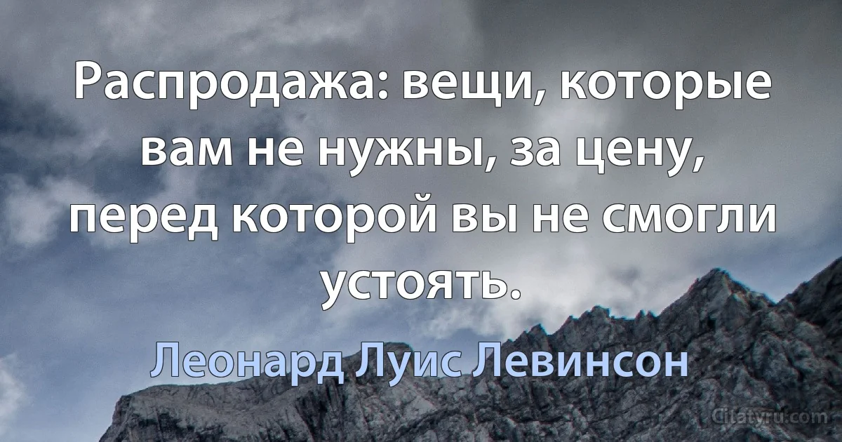 Распродажа: вещи, которые вам не нужны, за цену, перед которой вы не смогли устоять. (Леонард Луис Левинсон)