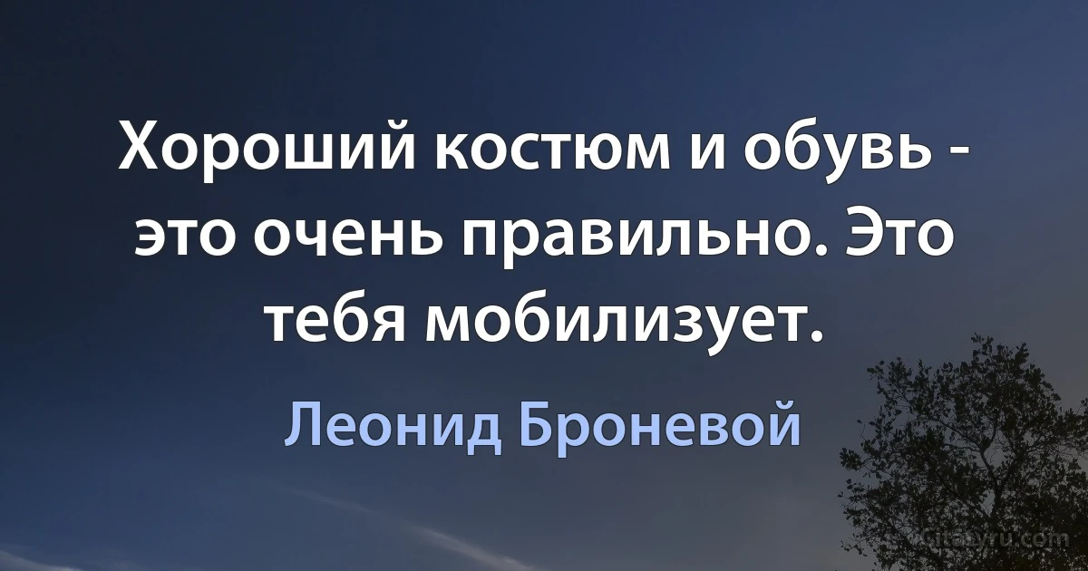 Хороший костюм и обувь - это очень правильно. Это тебя мобилизует. (Леонид Броневой)