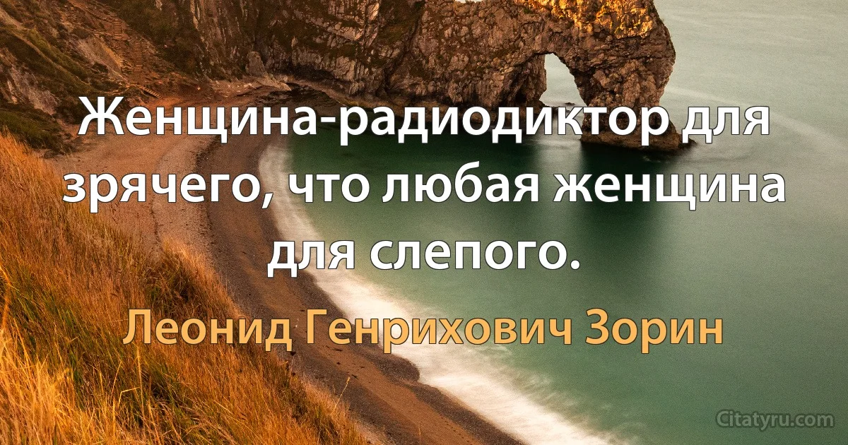 Женщина-радиодиктор для зрячего, что любая женщина для слепого. (Леонид Генрихович Зорин)