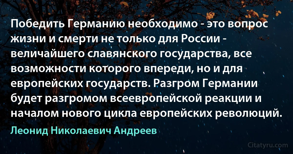 Победить Германию необходимо - это вопрос жизни и смерти не только для России - величайшего славянского государства, все возможности которого впереди, но и для европейских государств. Разгром Германии будет разгромом всеевропейской реакции и началом нового цикла европейских революций. (Леонид Николаевич Андреев)