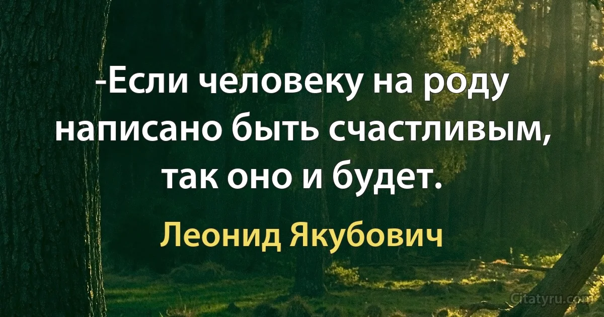 -Если человеку на роду написано быть счастливым, так оно и будет. (Леонид Якубович)