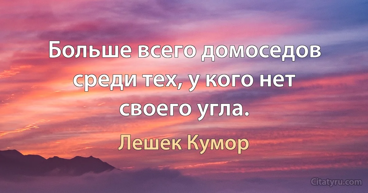 Больше всего домоседов среди тех, у кого нет своего угла. (Лешек Кумор)