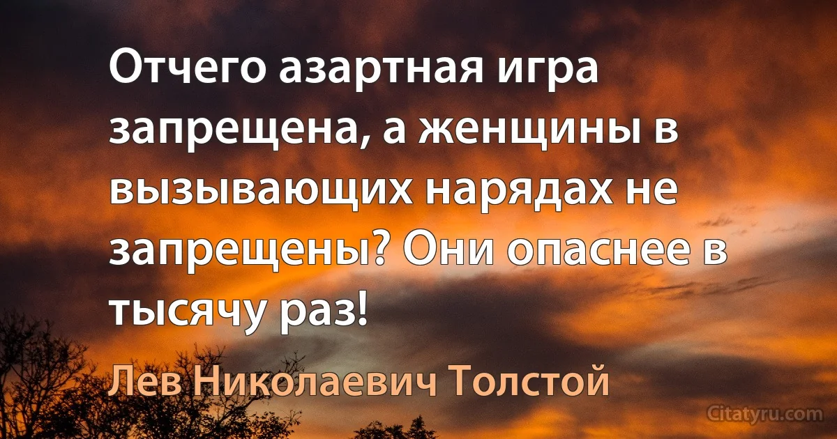 Отчего азартная игра запрещена, а женщины в вызывающих нарядах не запрещены? Они опаснее в тысячу раз! (Лев Николаевич Толстой)