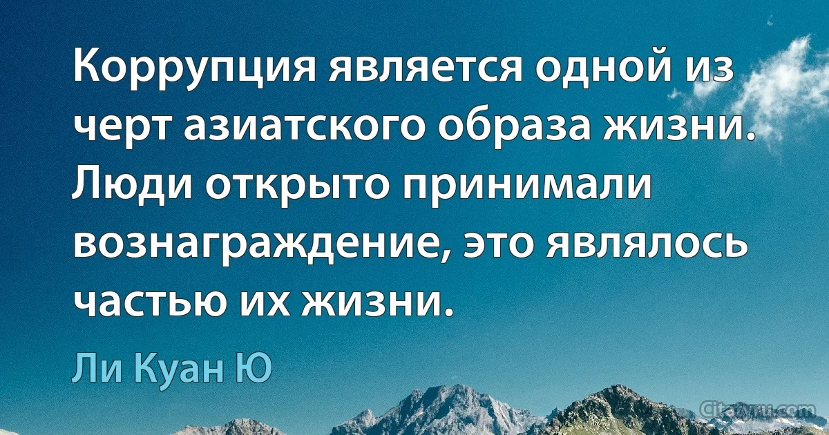 Коррупция является одной из черт азиатского образа жизни. Люди открыто принимали вознаграждение, это являлось частью их жизни. (Ли Куан Ю)