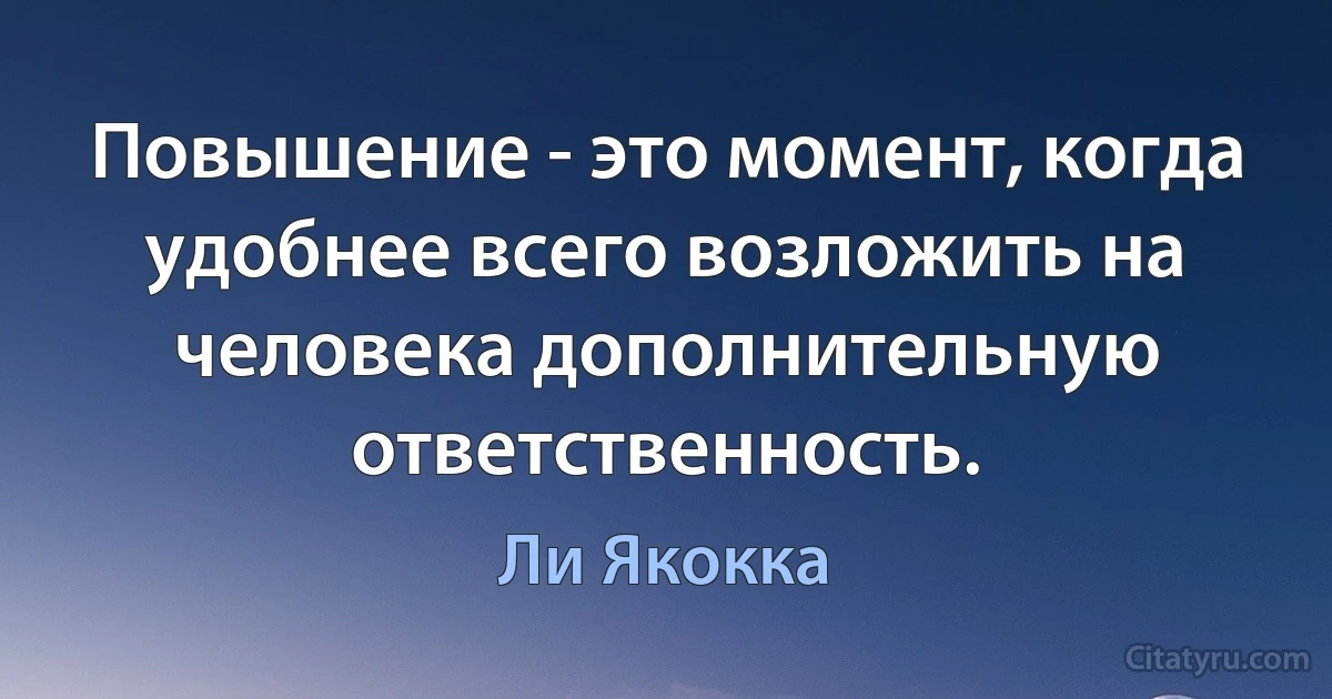 Повышение - это момент, когда удобнее всего возложить на человека дополнительную ответственность. (Ли Якокка)