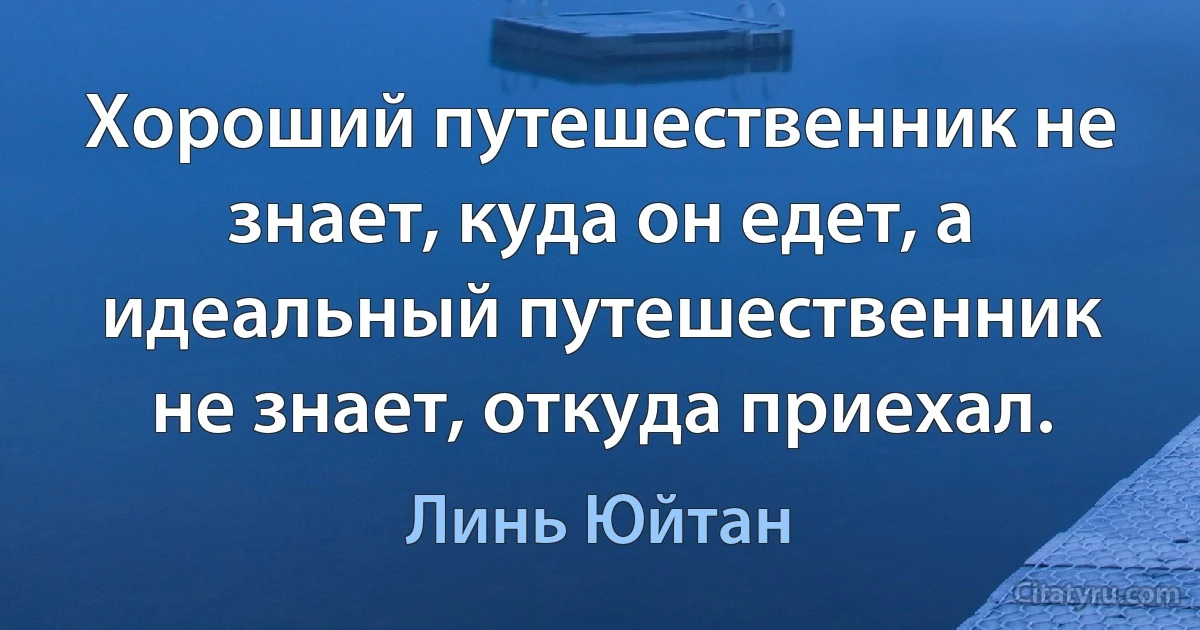 Хороший путешественник не знает, куда он едет, а идеальный путешественник не знает, откуда приехал. (Линь Юйтан)