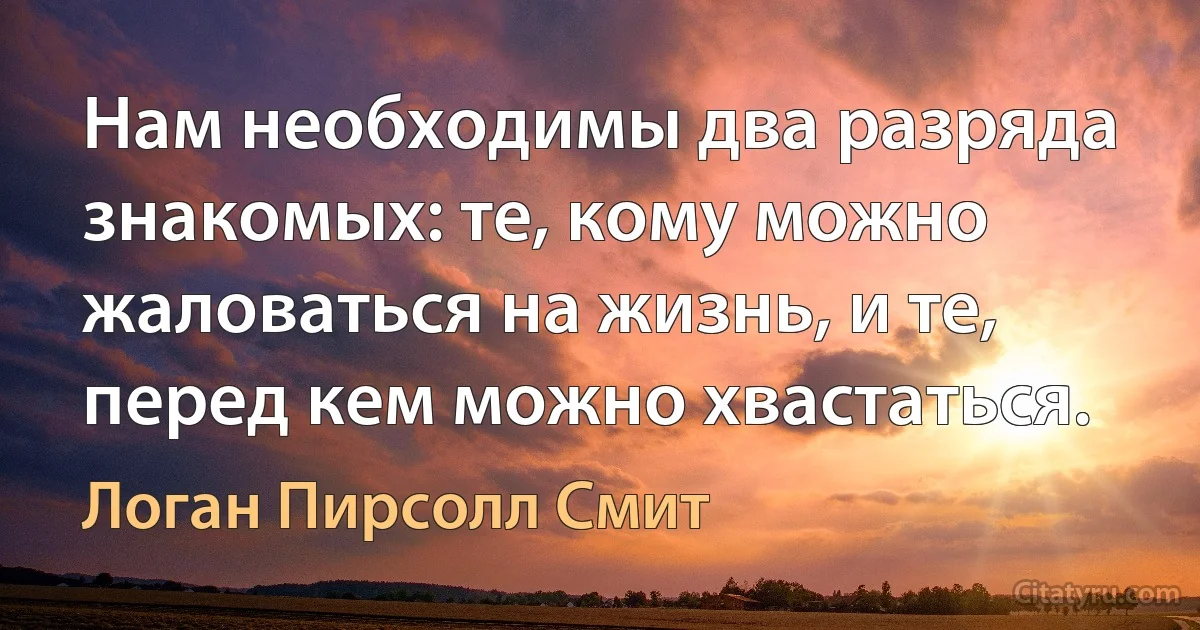 Нам необходимы два разряда знакомых: те, кому можно жаловаться на жизнь, и те, перед кем можно хвастаться. (Логан Пирсолл Смит)