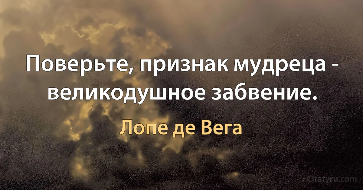 Поверьте, признак мудреца - великодушное забвение. (Лопе де Вега)