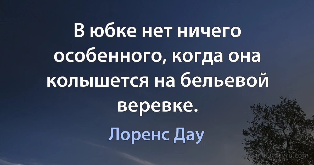 В юбке нет ничего особенного, когда она колышется на бельевой веревке. (Лоренс Дау)