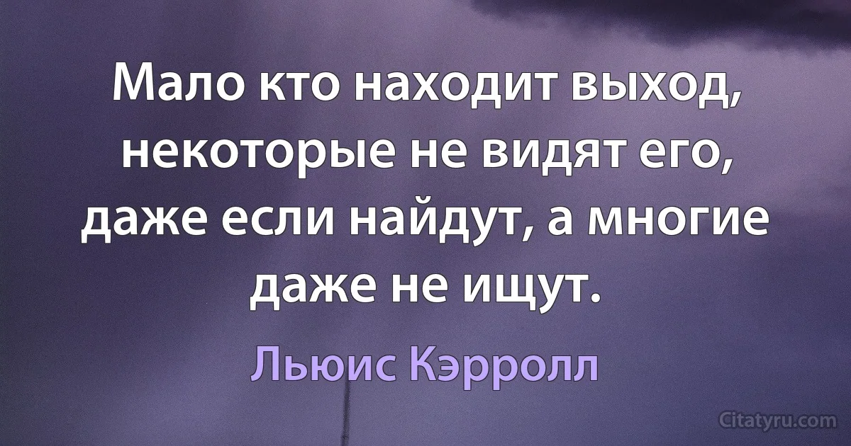 Мало кто находит выход, некоторые не видят его, даже если найдут, а многие даже не ищут. (Льюис Кэрролл)