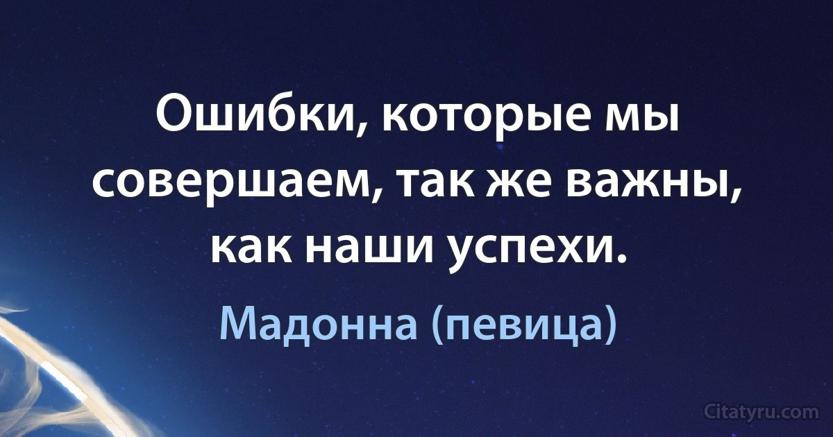 Ошибки, которые мы совершаем, так же важны, как наши успехи. (Мадонна (певица))