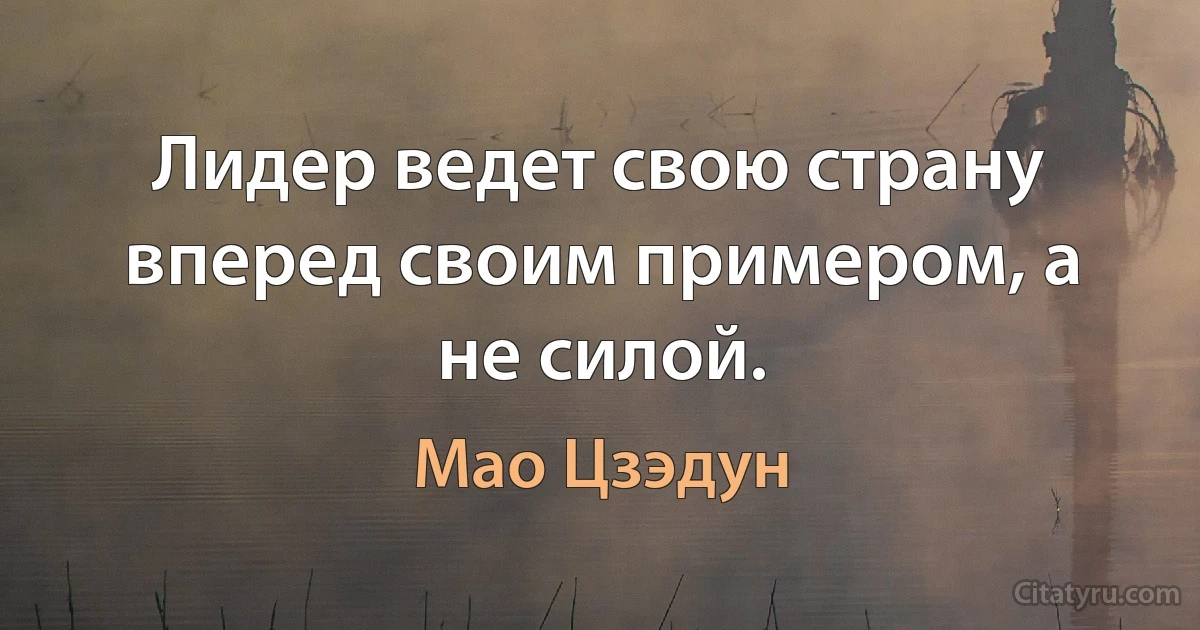 Лидер ведет свою страну вперед своим примером, а не силой. (Мао Цзэдун)