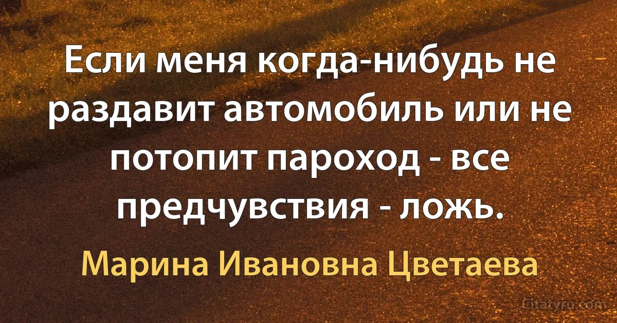 Если меня когда-нибудь не раздавит автомобиль или не потопит пароход - все предчувствия - ложь. (Марина Ивановна Цветаева)