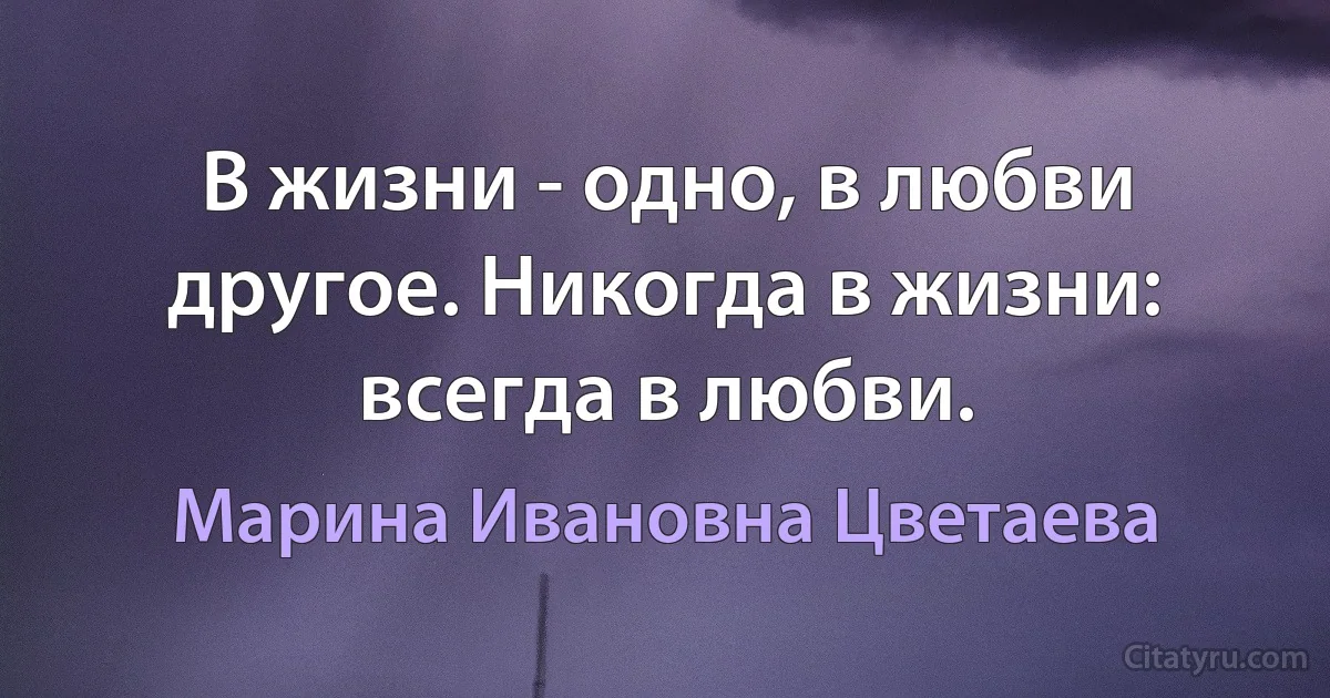 В жизни - одно, в любви другое. Никогда в жизни: всегда в любви. (Марина Ивановна Цветаева)