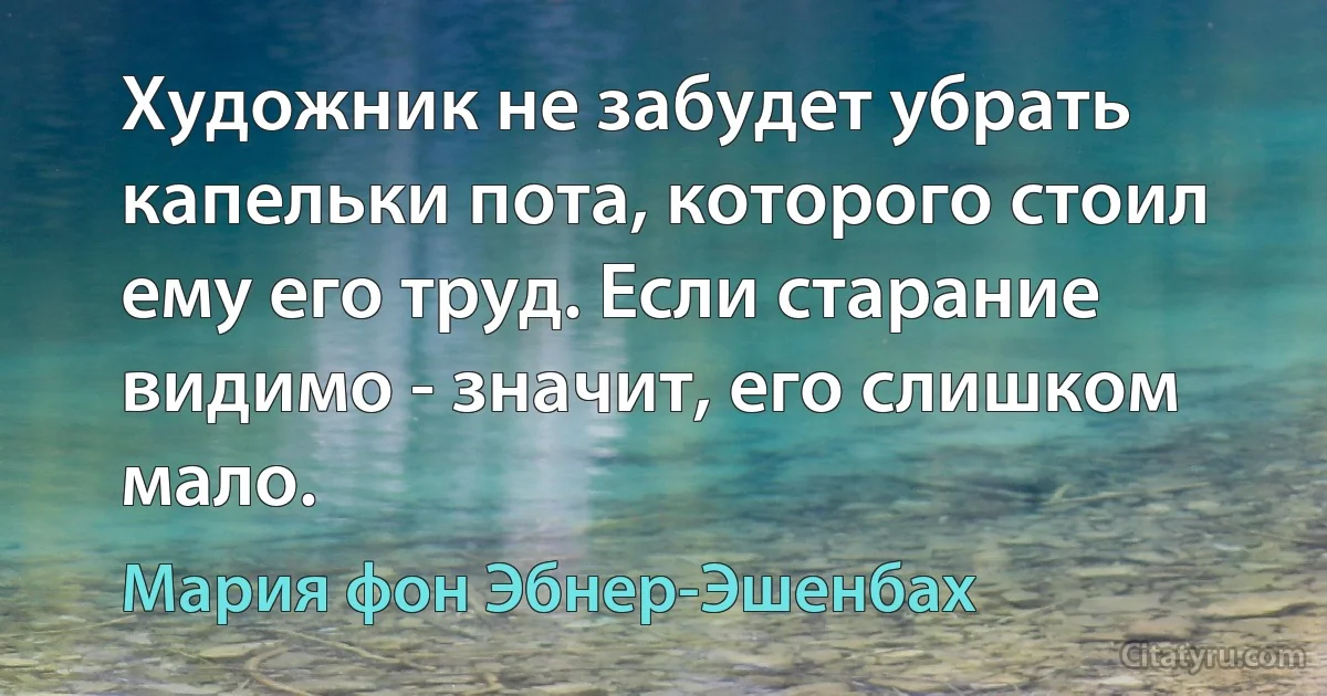 Художник не забудет убрать капельки пота, которого стоил ему его труд. Если старание видимо - значит, его слишком мало. (Мария фон Эбнер-Эшенбах)