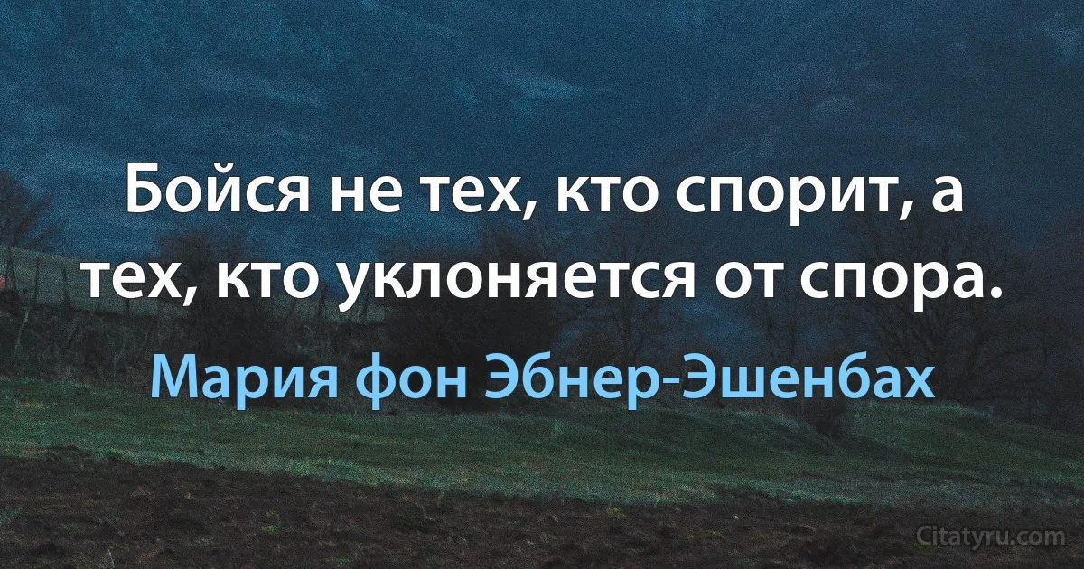 Бойся не тех, кто спорит, а тех, кто уклоняется от спора. (Мария фон Эбнер-Эшенбах)