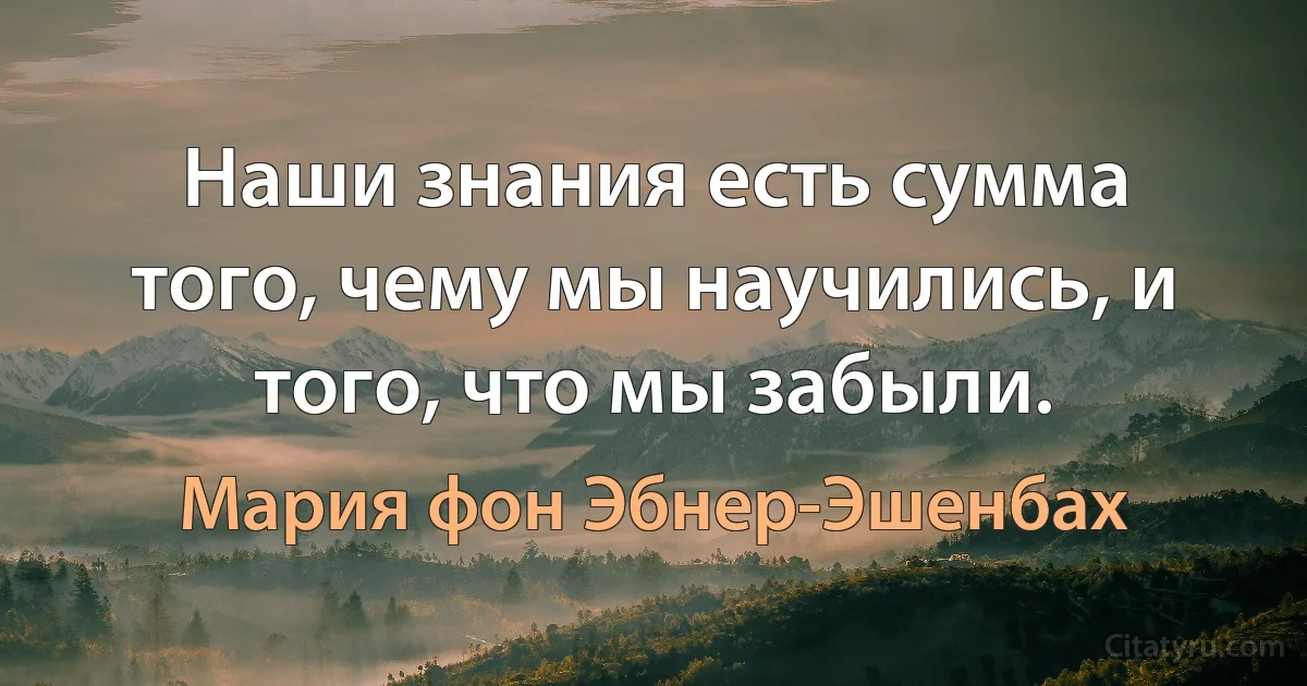 Наши знания есть сумма того, чему мы научились, и того, что мы забыли. (Мария фон Эбнер-Эшенбах)