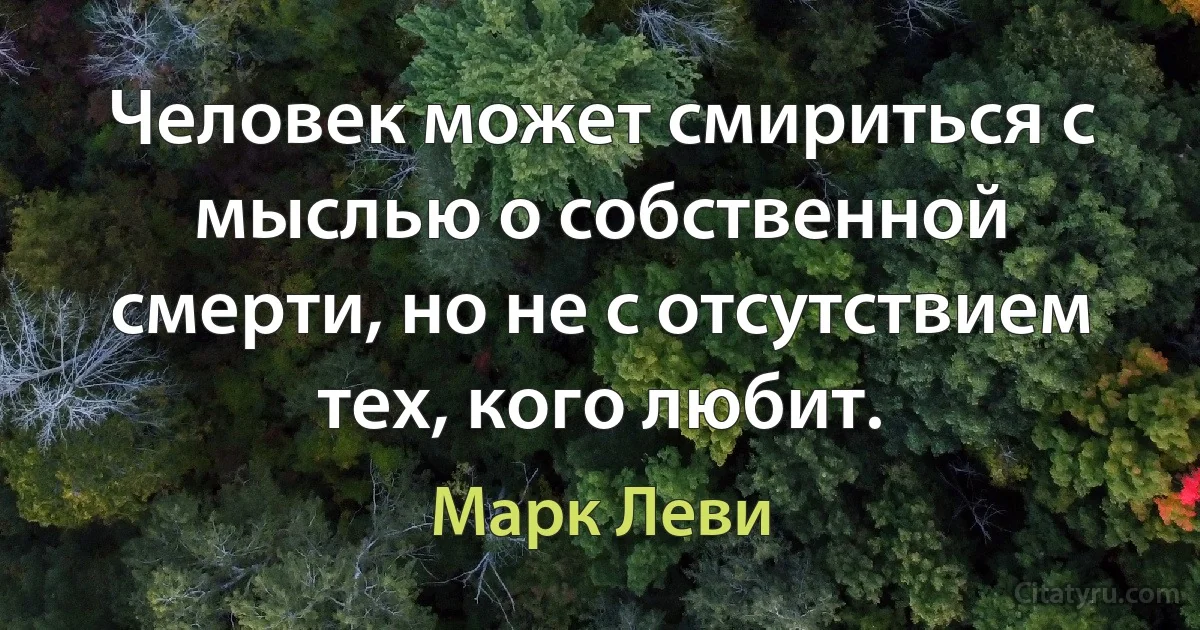 Человек может смириться с мыслью о собственной смерти, но не с отсутствием тех, кого любит. (Марк Леви)