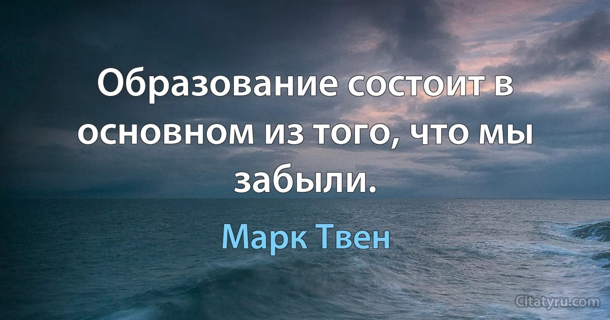 Образование состоит в основном из того, что мы забыли. (Марк Твен)