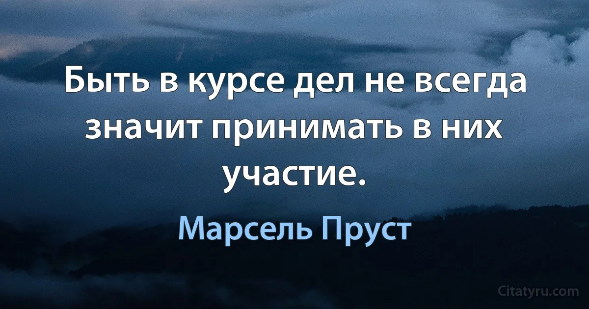 Быть в курсе дел не всегда значит принимать в них участие. (Марсель Пруст)