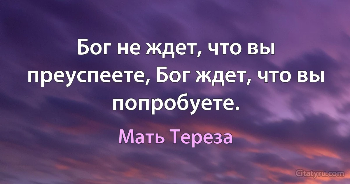 Бог не ждет, что вы преуспеете, Бог ждет, что вы попробуете. (Мать Тереза)