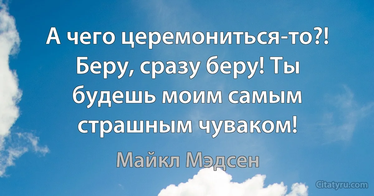 А чего церемониться-то?! Беру, сразу беру! Ты будешь моим самым страшным чуваком! (Майкл Мэдсен)