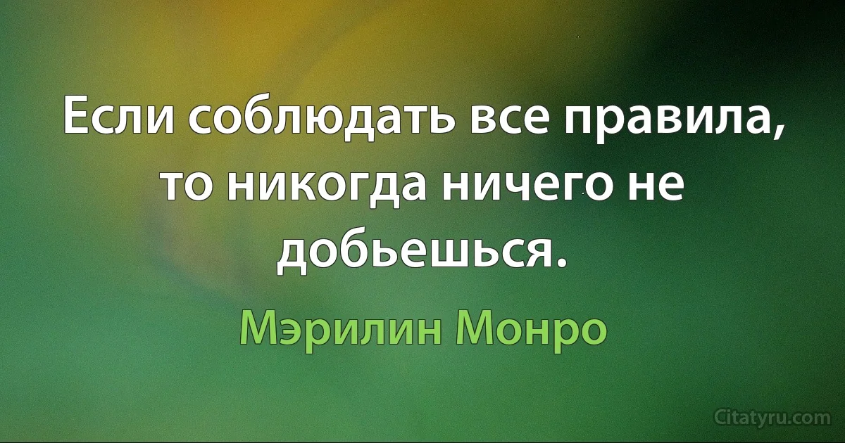 Если соблюдать все правила, то никогда ничего не добьешься. (Мэрилин Монро)