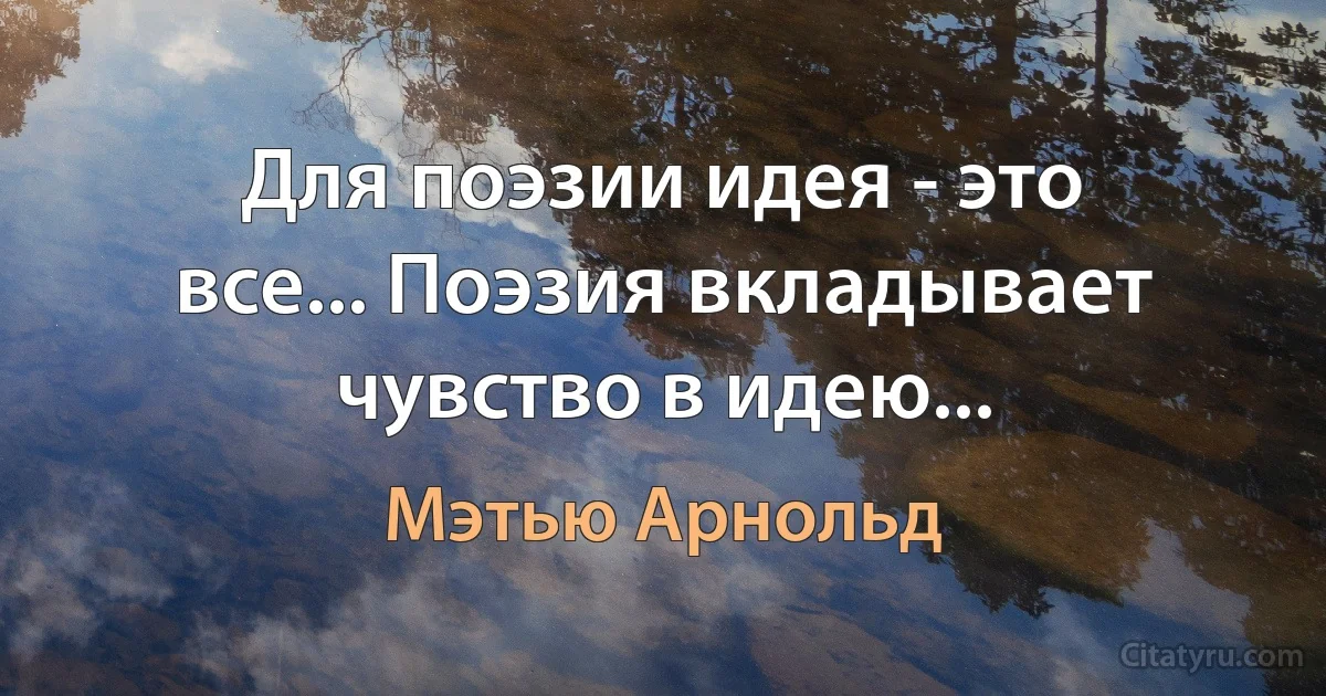 Для поэзии идея - это все... Поэзия вкладывает чувство в идею... (Мэтью Арнольд)