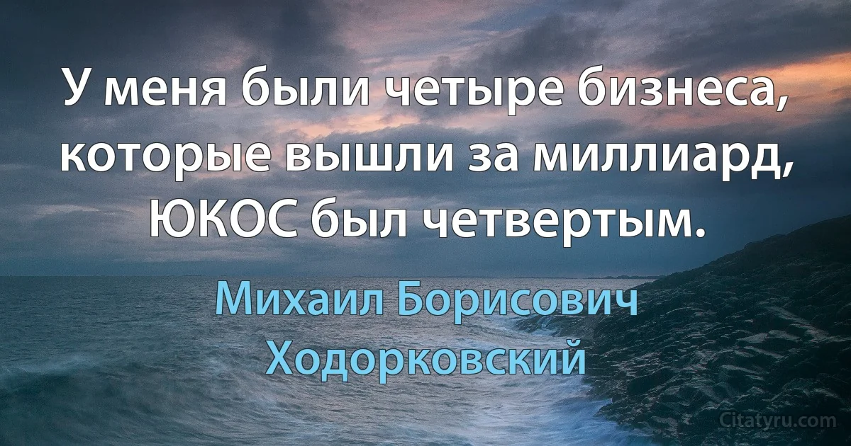 У меня были четыре бизнеса, которые вышли за миллиард, ЮКОС был четвертым. (Михаил Борисович Ходорковский)