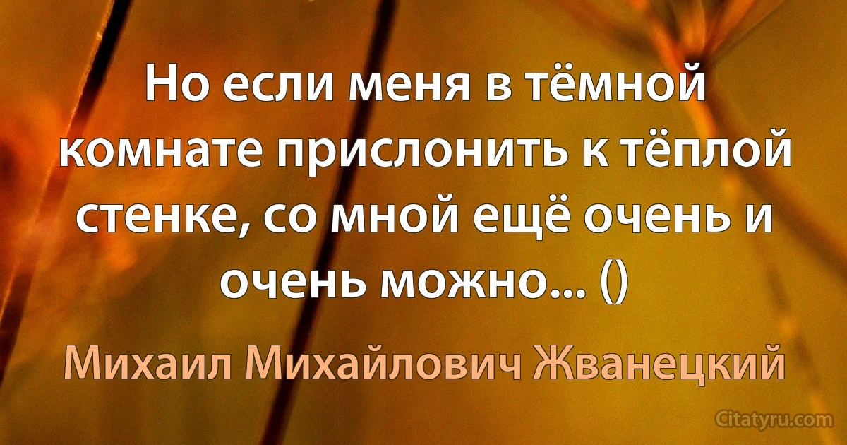 Но если меня в тёмной комнате прислонить к тёплой стенке, со мной ещё очень и очень можно... () (Михаил Михайлович Жванецкий)