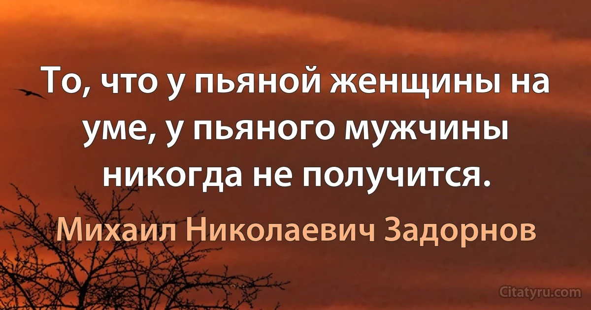 То, что у пьяной женщины на уме, у пьяного мужчины никогда не получится. (Михаил Николаевич Задорнов)