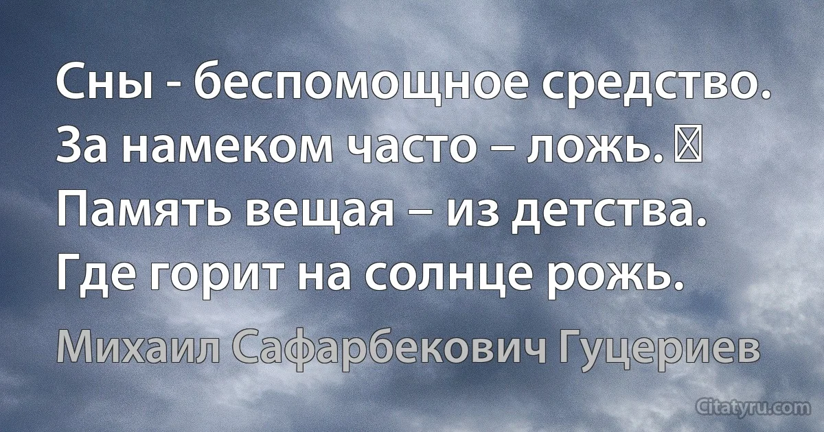 Сны - беспомощное средство.
За намеком часто – ложь.  
Память вещая – из детства.
Где горит на солнце рожь. (Михаил Сафарбекович Гуцериев)