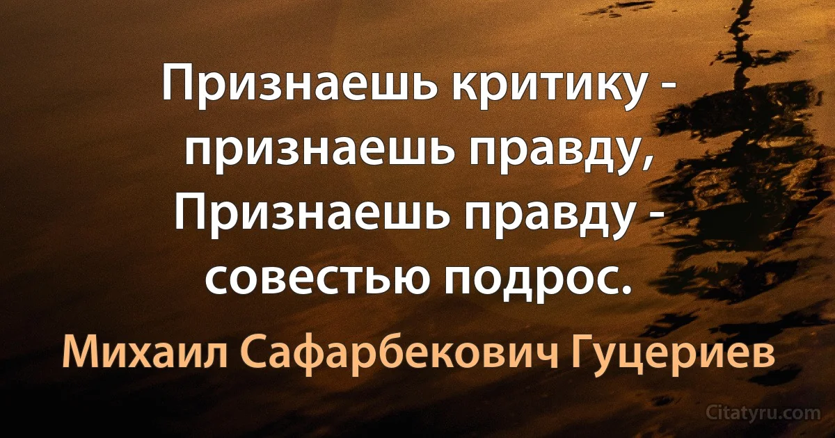 Признаешь критику - признаешь правду, 
Признаешь правду - совестью подрос. (Михаил Сафарбекович Гуцериев)