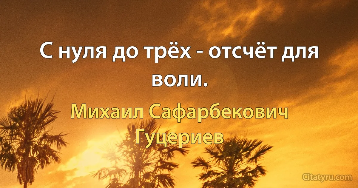 С нуля до трёх - отсчёт для воли. (Михаил Сафарбекович Гуцериев)