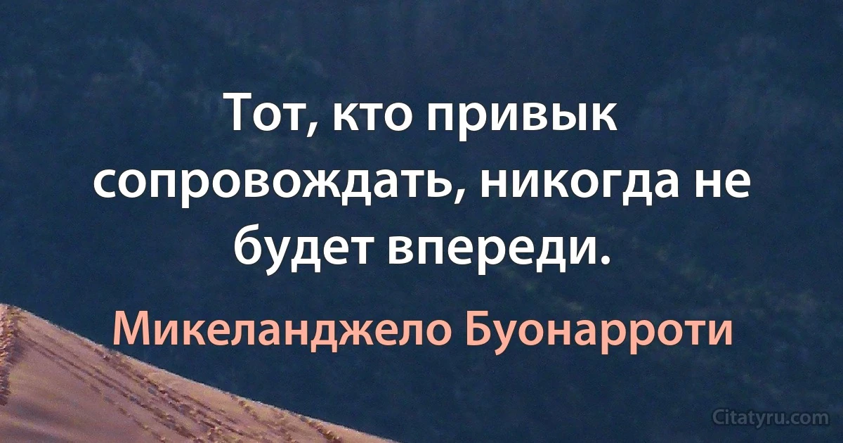 Тот, кто привык сопровождать, никогда не будет впереди. (Микеланджело Буонарроти)