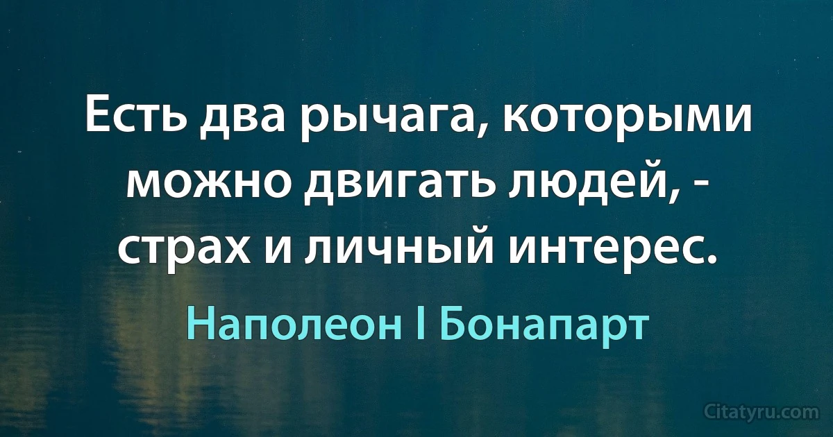 Есть два рычага, которыми можно двигать людей, - страх и личный интерес. (Наполеон I Бонапарт)