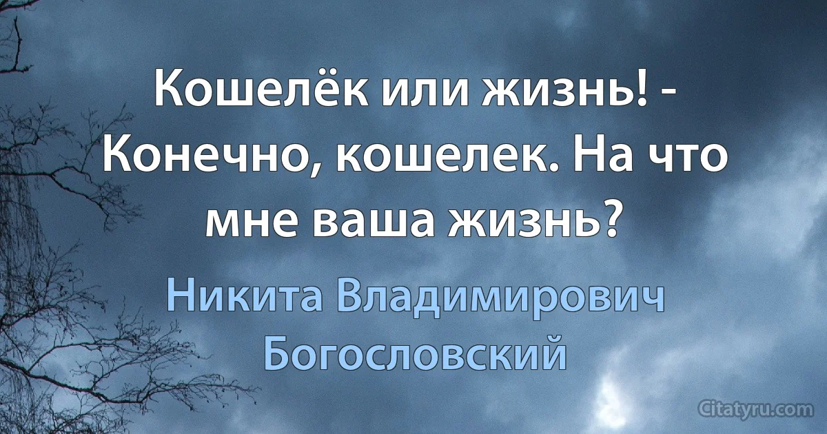 Кошелёк или жизнь! - Конечно, кошелек. На что мне ваша жизнь? (Никита Владимирович Богословский)