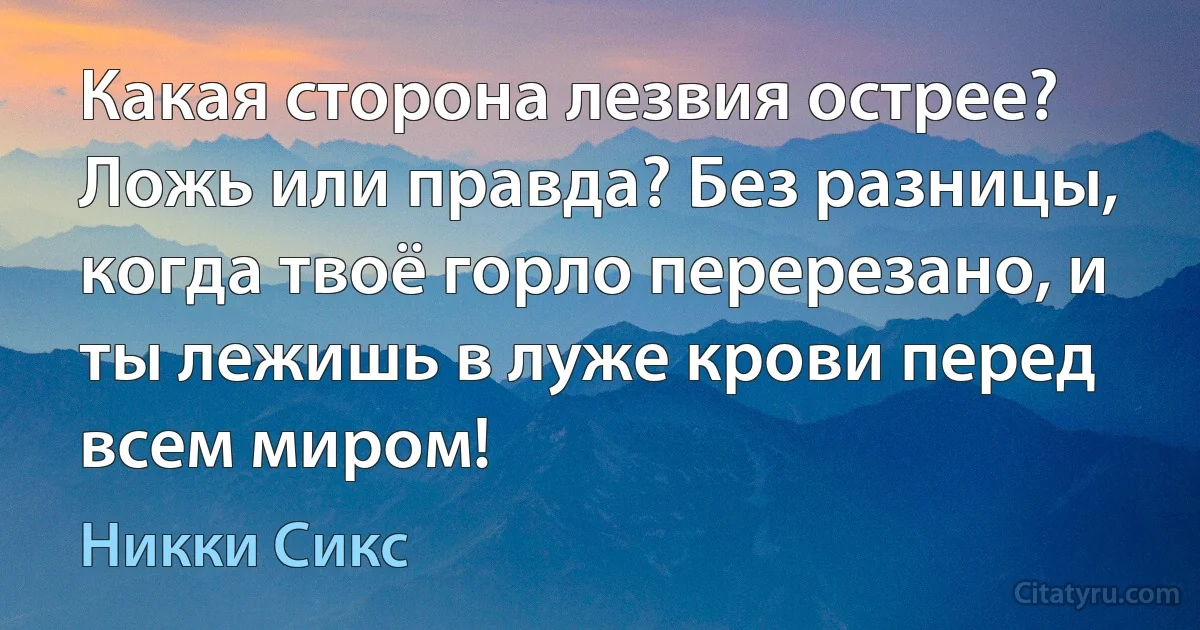 Какая сторона лезвия острее? Ложь или правда? Без разницы, когда твоё горло перерезано, и ты лежишь в луже крови перед всем миром! (Никки Сикс)