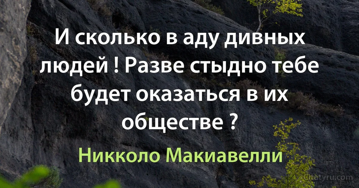 И сколько в аду дивных людей ! Разве стыдно тебе будет оказаться в их обществе ? (Никколо Макиавелли)