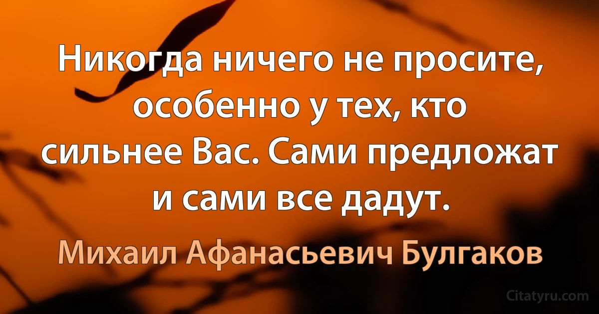Никогда ничего не просите, особенно у тех, кто
сильнее Вас. Сами предложат и сами все дадут. (Михаил Афанасьевич Булгаков)