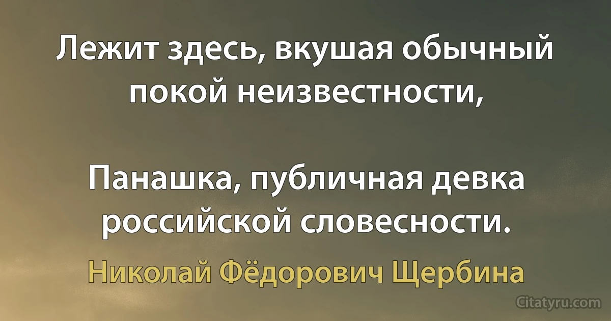 Лежит здесь, вкушая обычный покой неизвестности,

Панашка, публичная девка российской словесности. (Николай Фёдорович Щербина)