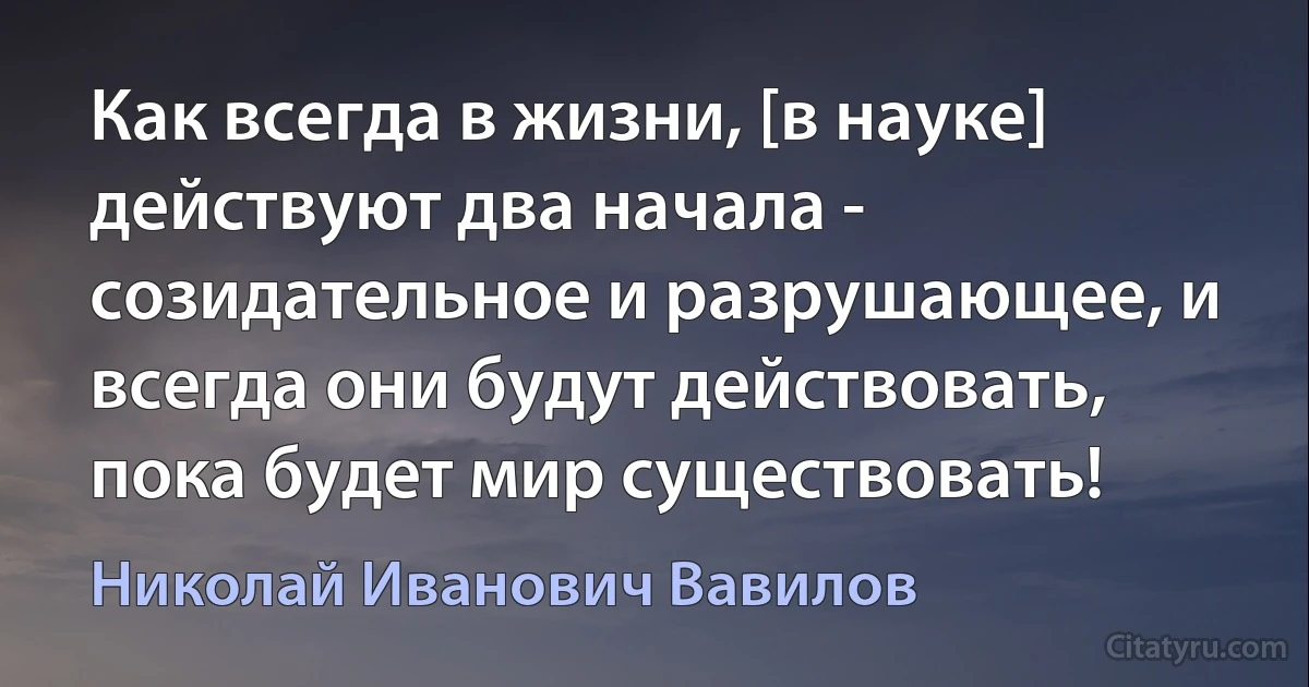 Как всегда в жизни, [в науке] действуют два начала - созидательное и разрушающее, и всегда они будут действовать, пока будет мир существовать! (Николай Иванович Вавилов)