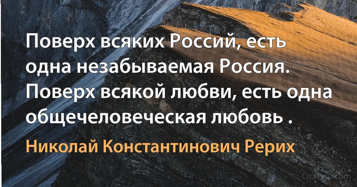 Поверх всяких Россий, есть одна незабываемая Россия. Поверх всякой любви, есть одна общечеловеческая любовь . (Николай Константинович Рерих)