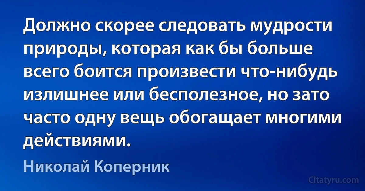 Должно скорее следовать мудрости природы, которая как бы больше всего боится произвести что-нибудь излишнее или бесполезное, но зато часто одну вещь обогащает многими действиями. (Николай Коперник)