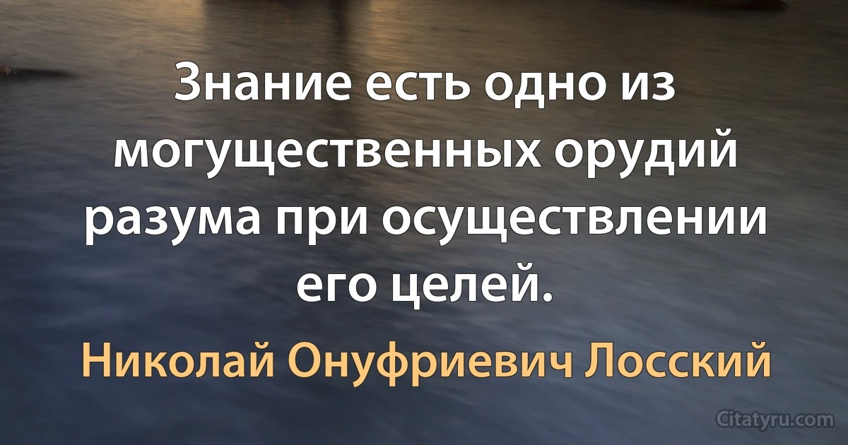 Знание есть одно из могущественных орудий разума при осуществлении его целей. (Николай Онуфриевич Лосский)